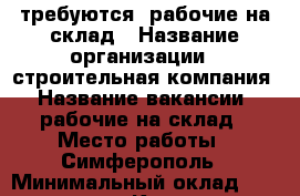 требуются  рабочие на склад › Название организации ­ строительная компания › Название вакансии ­ рабочие на склад › Место работы ­ Симферополь › Минимальный оклад ­ 26 000 - Крым, Симферополь Работа » Вакансии   